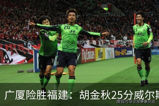 广厦险胜福建：胡金秋25分威尔斯首秀21+8 邹阳25+7+7断